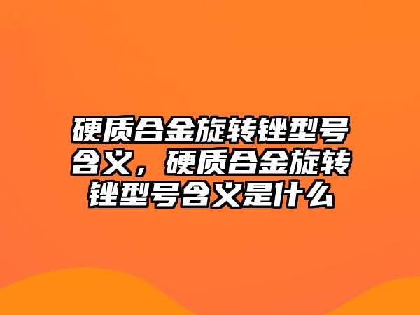 硬質(zhì)合金旋轉(zhuǎn)銼型號(hào)含義，硬質(zhì)合金旋轉(zhuǎn)銼型號(hào)含義是什么