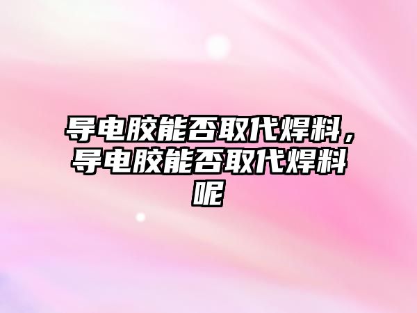 導電膠能否取代焊料，導電膠能否取代焊料呢