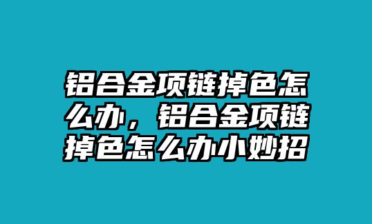 鋁合金項(xiàng)鏈掉色怎么辦，鋁合金項(xiàng)鏈掉色怎么辦小妙招