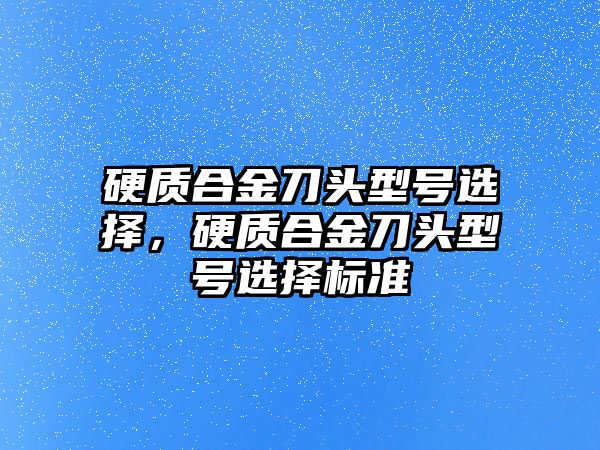 硬質(zhì)合金刀頭型號選擇，硬質(zhì)合金刀頭型號選擇標(biāo)準(zhǔn)