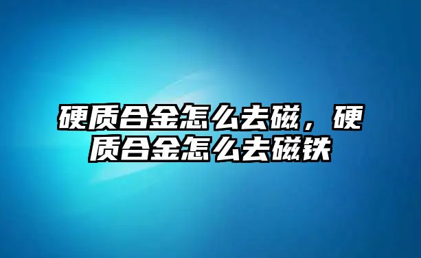 硬質(zhì)合金怎么去磁，硬質(zhì)合金怎么去磁鐵