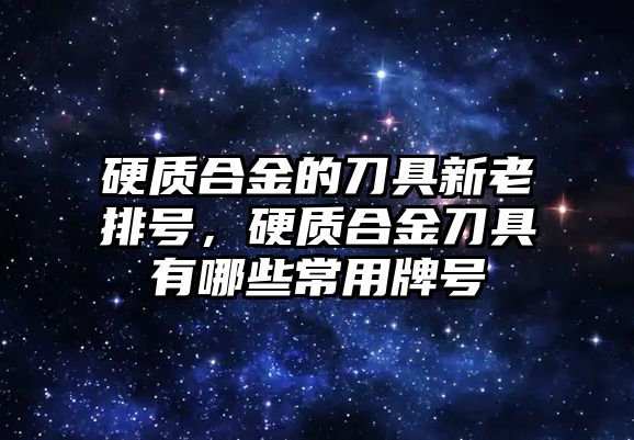 硬質(zhì)合金的刀具新老排號，硬質(zhì)合金刀具有哪些常用牌號