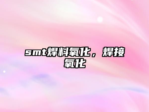 smt焊料氧化，焊接氧化