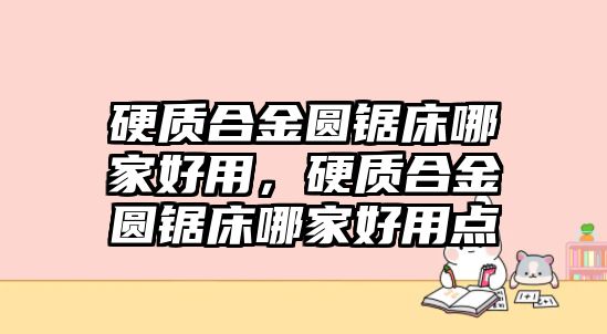 硬質(zhì)合金圓鋸床哪家好用，硬質(zhì)合金圓鋸床哪家好用點(diǎn)