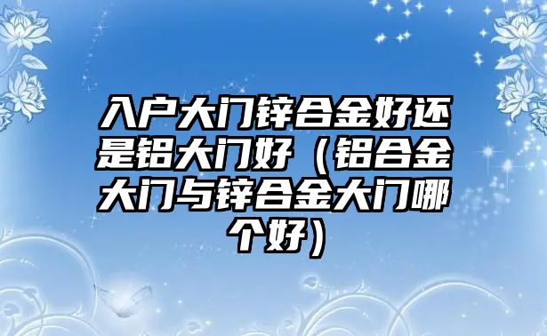 入戶大門鋅合金好還是鋁大門好（鋁合金大門與鋅合金大門哪個好）