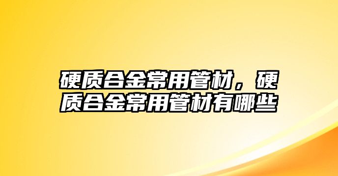 硬質合金常用管材，硬質合金常用管材有哪些