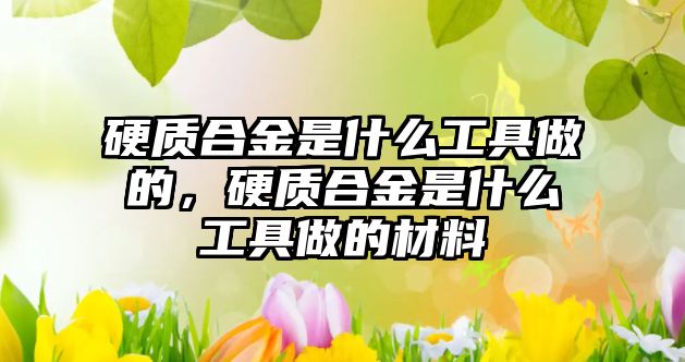 硬質(zhì)合金是什么工具做的，硬質(zhì)合金是什么工具做的材料