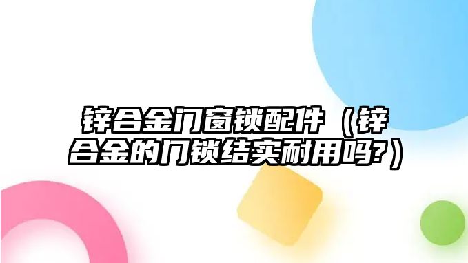 鋅合金門窗鎖配件（鋅合金的門鎖結(jié)實(shí)耐用嗎?）