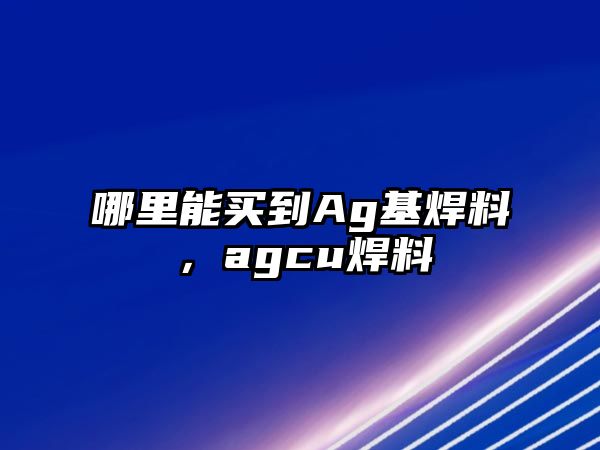 哪里能買到Ag基焊料，agcu焊料