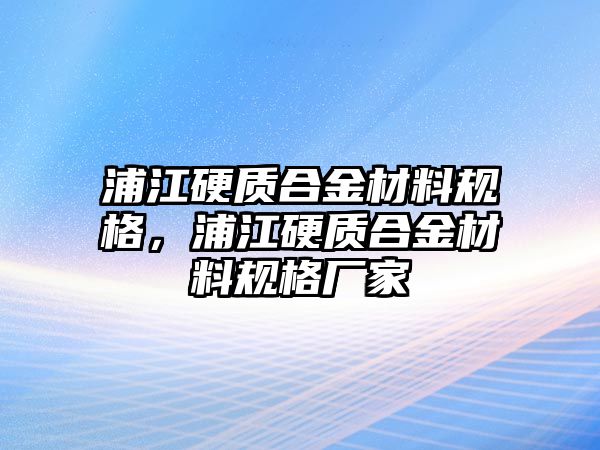 浦江硬質(zhì)合金材料規(guī)格，浦江硬質(zhì)合金材料規(guī)格廠家