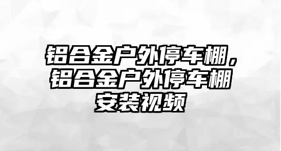 鋁合金戶外停車棚，鋁合金戶外停車棚安裝視頻