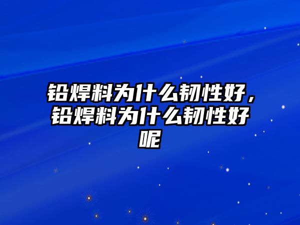 鉛焊料為什么韌性好，鉛焊料為什么韌性好呢