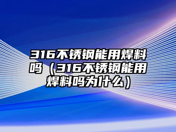 316不銹鋼能用焊料嗎（316不銹鋼能用焊料嗎為什么）