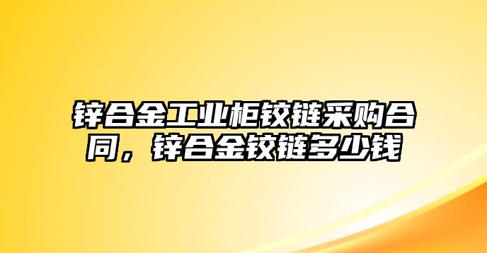 鋅合金工業(yè)柜鉸鏈采購(gòu)合同，鋅合金鉸鏈多少錢