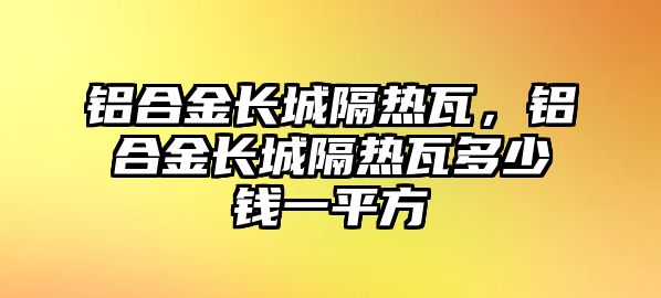 鋁合金長城隔熱瓦，鋁合金長城隔熱瓦多少錢一平方