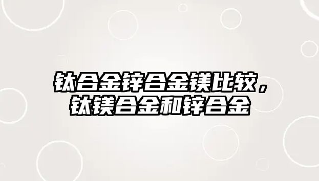 鈦合金鋅合金鎂比較，鈦鎂合金和鋅合金