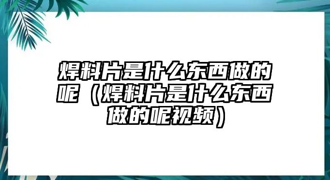 焊料片是什么東西做的呢（焊料片是什么東西做的呢視頻）