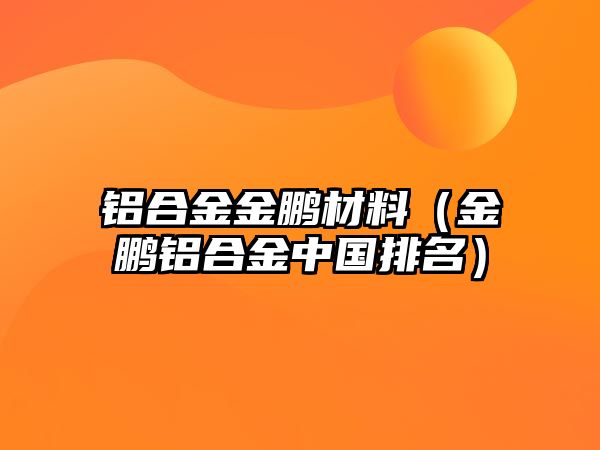 鋁合金金鵬材料（金鵬鋁合金中國排名）