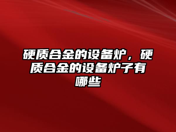 硬質合金的設備爐，硬質合金的設備爐子有哪些