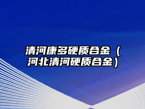 清河康多硬質(zhì)合金（河北清河硬質(zhì)合金）