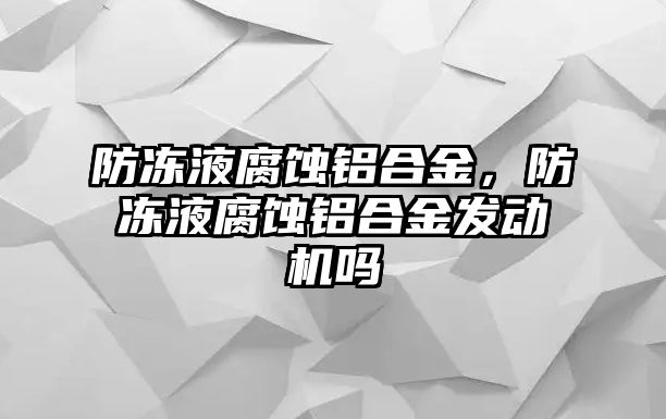 防凍液腐蝕鋁合金，防凍液腐蝕鋁合金發(fā)動機嗎