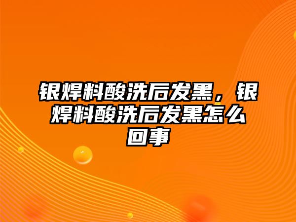 銀焊料酸洗后發(fā)黑，銀焊料酸洗后發(fā)黑怎么回事