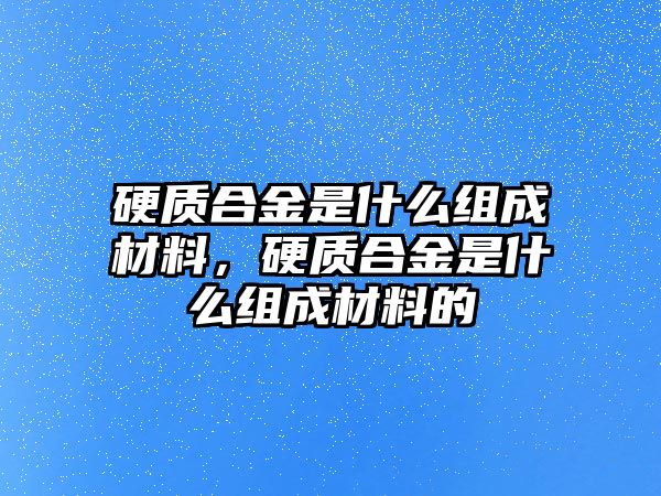 硬質(zhì)合金是什么組成材料，硬質(zhì)合金是什么組成材料的