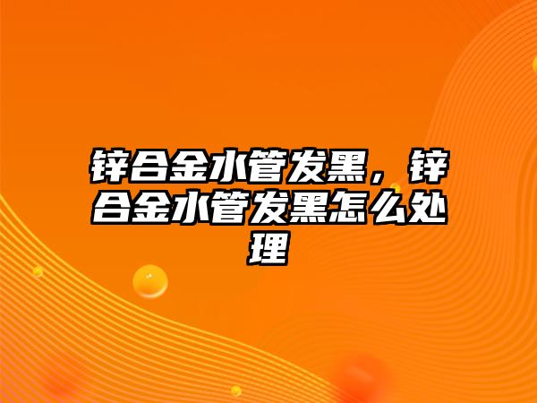 鋅合金水管發(fā)黑，鋅合金水管發(fā)黑怎么處理