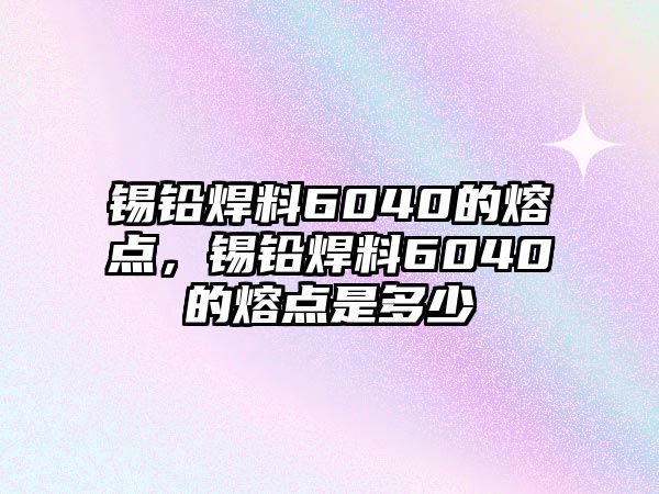 錫鉛焊料6040的熔點，錫鉛焊料6040的熔點是多少