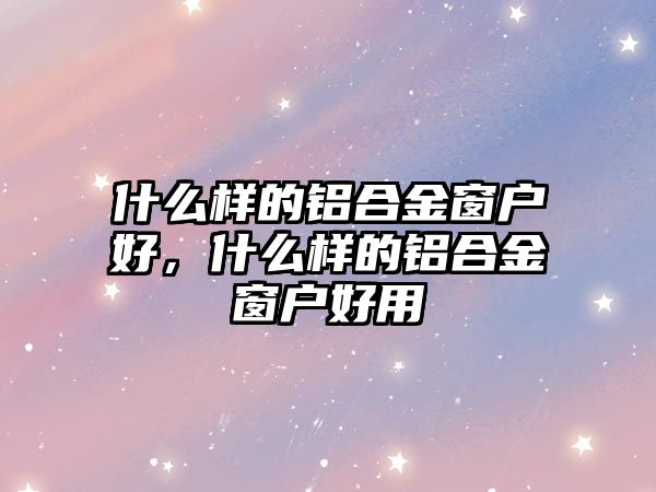 什么樣的鋁合金窗戶好，什么樣的鋁合金窗戶好用