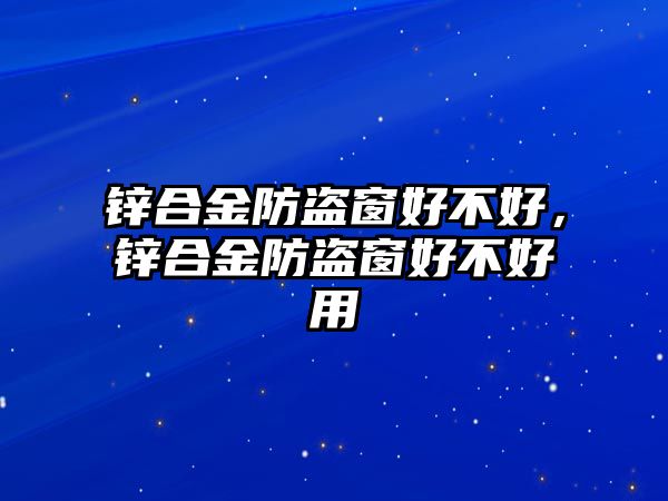 鋅合金防盜窗好不好，鋅合金防盜窗好不好用