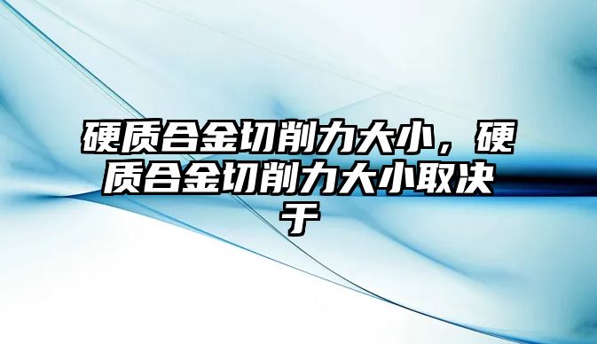 硬質(zhì)合金切削力大小，硬質(zhì)合金切削力大小取決于