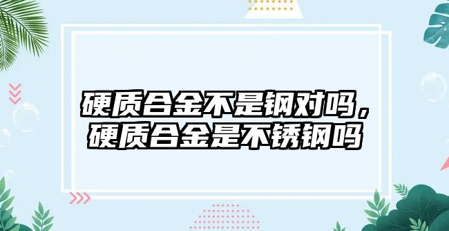 硬質合金不是鋼對嗎，硬質合金是不銹鋼嗎