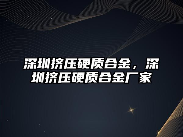 深圳擠壓硬質(zhì)合金，深圳擠壓硬質(zhì)合金廠家