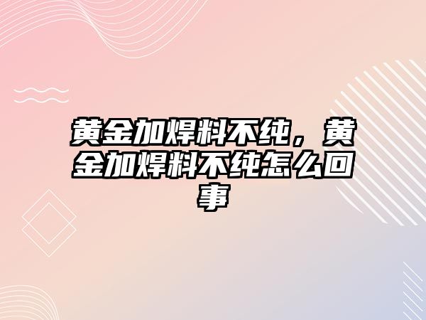 黃金加焊料不純，黃金加焊料不純怎么回事