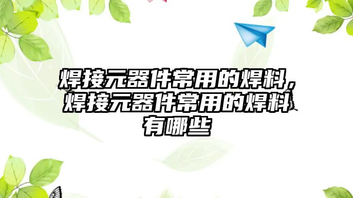 焊接元器件常用的焊料，焊接元器件常用的焊料有哪些