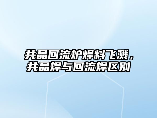 共晶回流爐焊料飛濺，共晶焊與回流焊區(qū)別