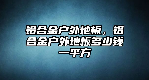 鋁合金戶外地板，鋁合金戶外地板多少錢一平方