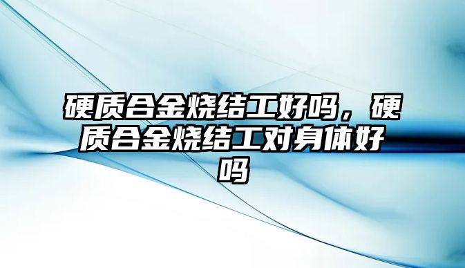 硬質合金燒結工好嗎，硬質合金燒結工對身體好嗎