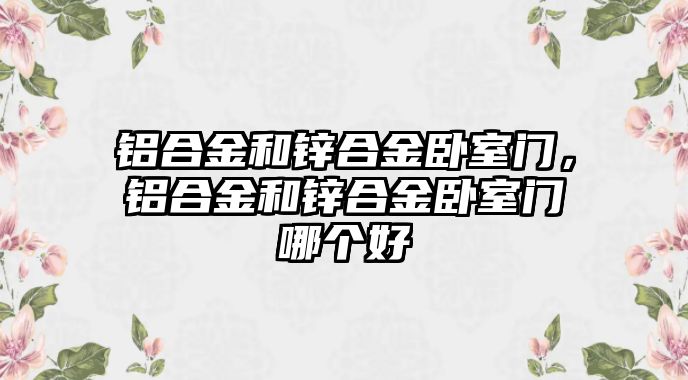 鋁合金和鋅合金臥室門，鋁合金和鋅合金臥室門哪個好