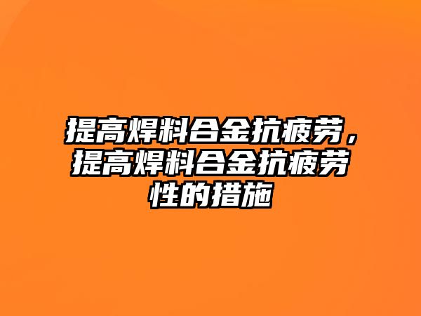 提高焊料合金抗疲勞，提高焊料合金抗疲勞性的措施