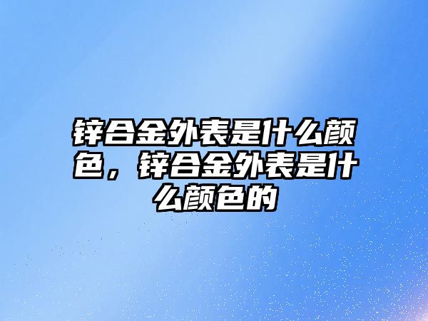 鋅合金外表是什么顏色，鋅合金外表是什么顏色的