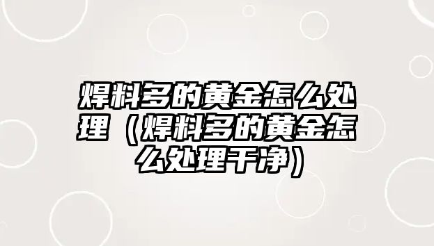 焊料多的黃金怎么處理（焊料多的黃金怎么處理干凈）