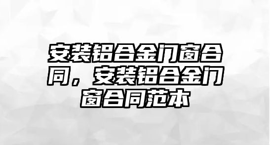 安裝鋁合金門窗合同，安裝鋁合金門窗合同范本