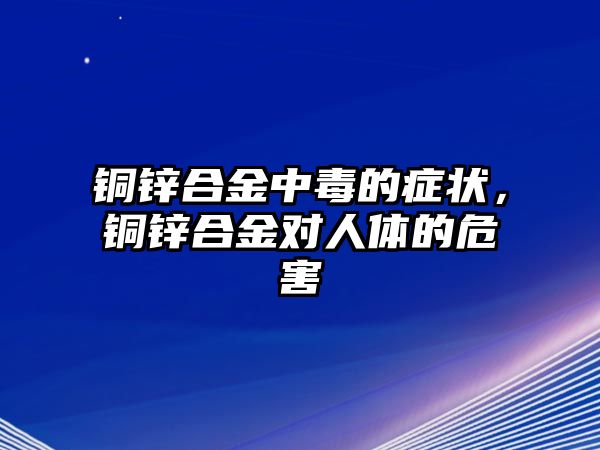 銅鋅合金中毒的癥狀，銅鋅合金對人體的危害