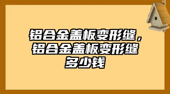 鋁合金蓋板變形縫，鋁合金蓋板變形縫多少錢