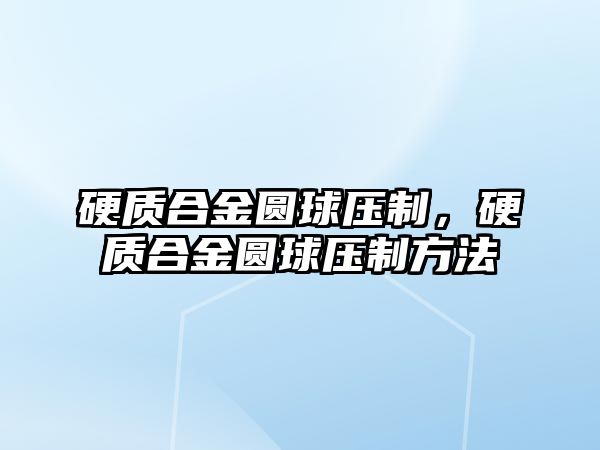 硬質合金圓球壓制，硬質合金圓球壓制方法