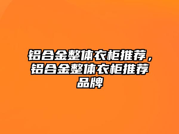 鋁合金整體衣柜推薦，鋁合金整體衣柜推薦品牌