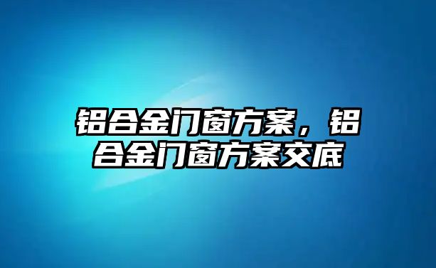 鋁合金門窗方案，鋁合金門窗方案交底