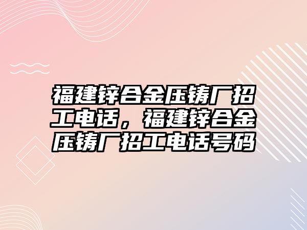 福建鋅合金壓鑄廠招工電話，福建鋅合金壓鑄廠招工電話號碼